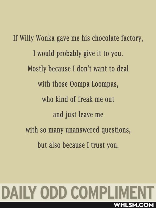 If Willy Wonka gave me his chocolate factory,
I would probably give it to you.
Mostly because don't want to deal with those Oompa Loompas, who kind of freak me out and just leave me with so many unanswered questions,
but also because trust you.
AND COMDI IMENT