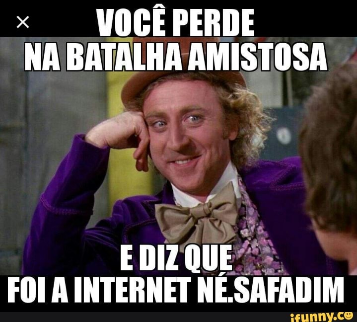 x
VOCÊPERDE
NA BATALHA AMISTOSA
FOI A INTERNET NE.SAFADIM