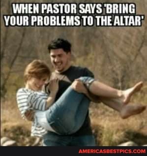WHEN PASTOR SAYS BRING YOUR PROBLEMS TO THE ALTAR: