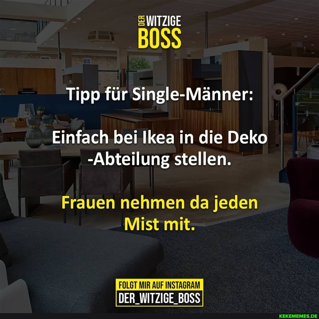 WITZIGE
BOSS
Tipp für Single-Männer:
-7 Einfach bei Ikea in die Deko
-Abteilung stellen.
Frauen nehmen da jeden
Mist mit.
FOLGT MIR AUF INSTAGRAM DER_WITZIGE_BOSS