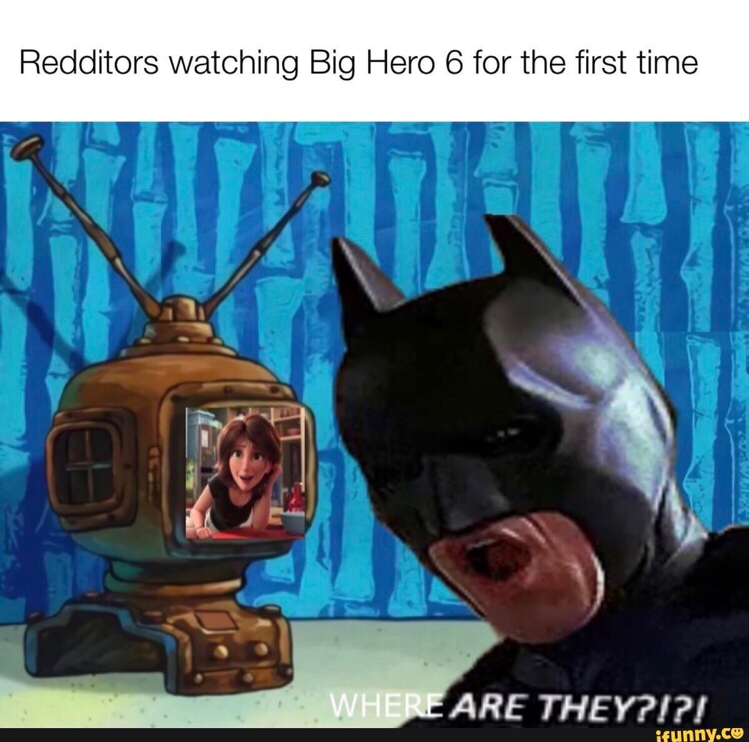 Redditors watching Big Hero 6 for the first time
WHERE
ARE THEY?!