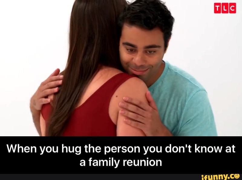 When you hug the person you don't know at a family reunion - When you hug...