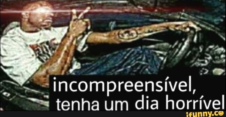 "incompreensível,
RES
tenha um
dia horrível