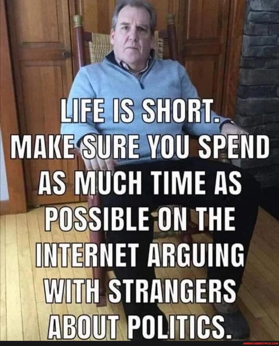 LIFE SHORT.
MAKE SURE YOU SPEND AS MUCH TIME AS POSSIBLE QN THE INTERNET ARGUING WITH STRANGERS AROUT PALITIES
