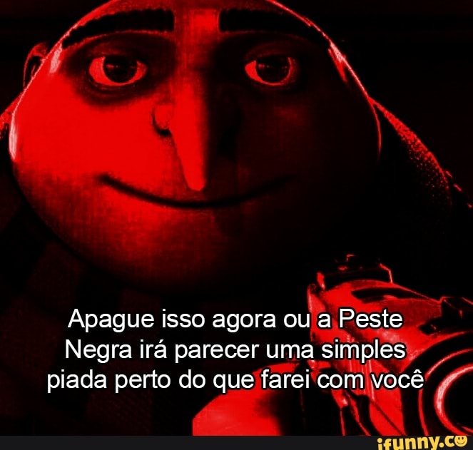 Apague isso agora
ou
a Peste
Negra irá parecer uma
Soa
piada perto do que'farei' com, Voleio) 4
