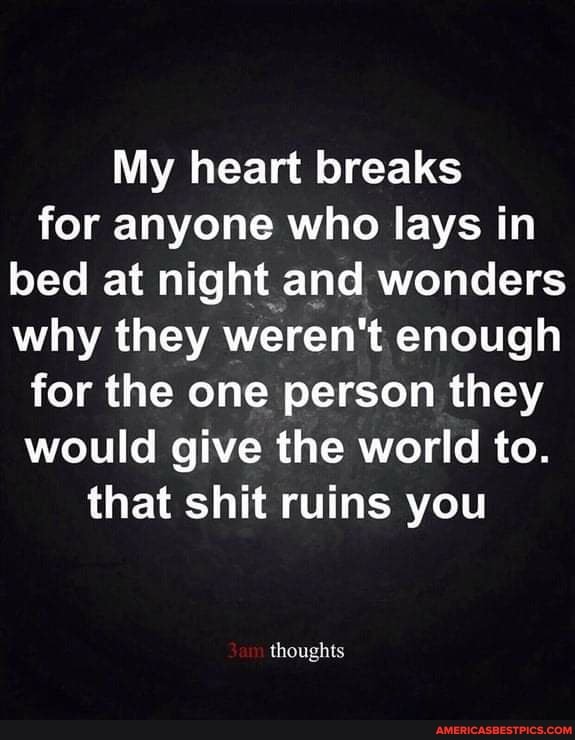 My heart breaks for anyone who lays in bed at night and wonders why they weren't enough for the one person they would give the world to.
that shit ruins you
thoughts