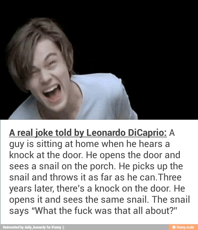 A real joke told by Leonardo DiCaprio: A
guy is sitting at home when he hears a
knock at the door. He opens the door and
sees a snail on the porch. He picks up the
snail and throws it as far as he can. Three
years later, there's a knock on the door. He
opens it and sees the same snail. The snail
says "What the fuck was that all about?"