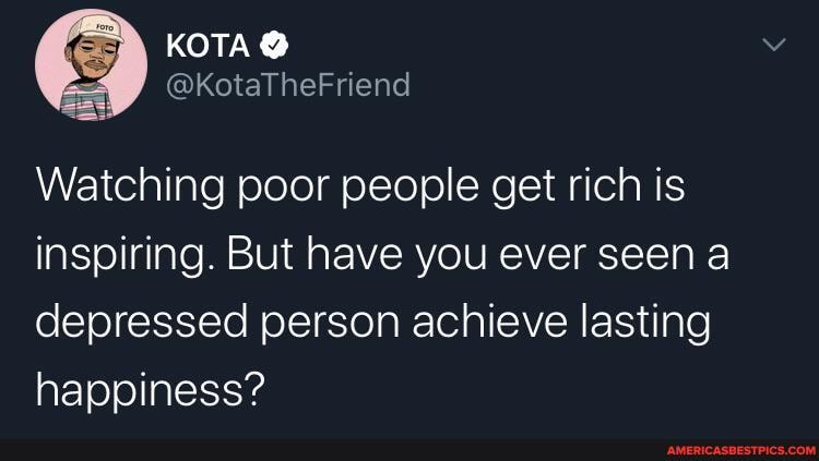 Watching poor people get rich is inspiring. But have you ever seen a depressed person achieve lasting happiness?