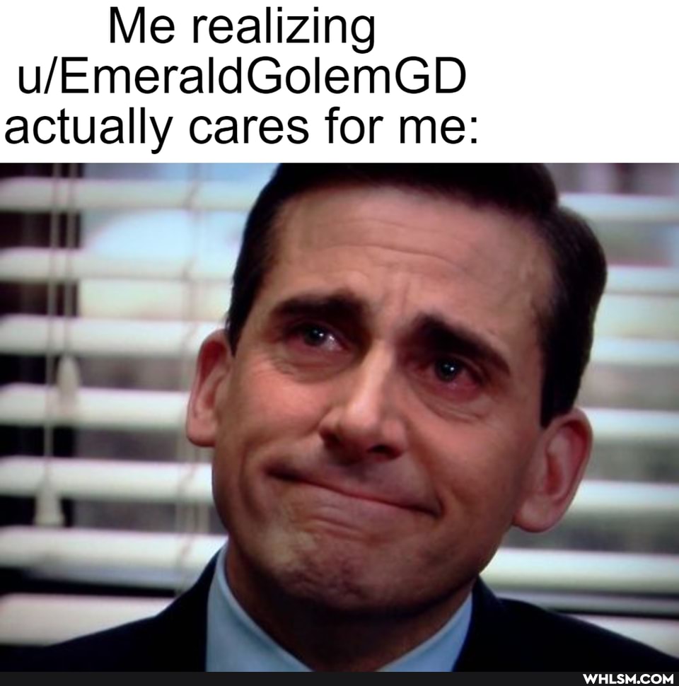 Me realizing
EmeraldGolemG actually cares for me: