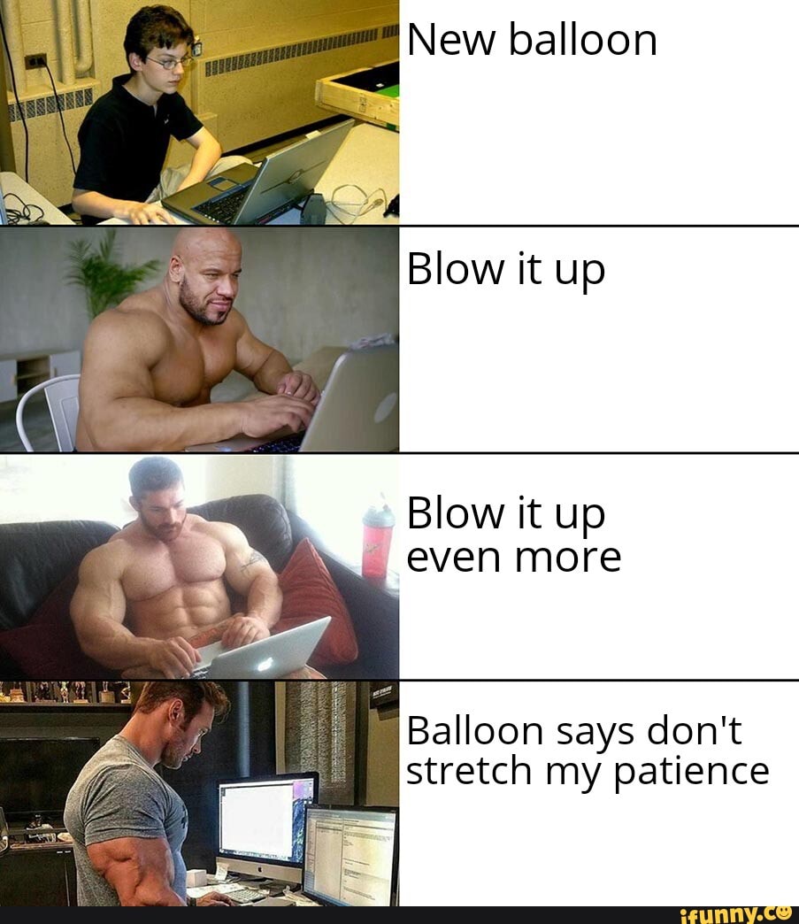 New balloon
Blow it
Blow it up even more
Balloon says don't
stretch my patience