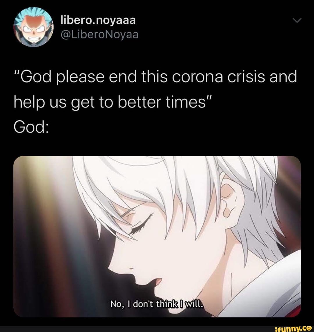 "God please end this corona crisis and help us get to better times"
God:
No, I don't think will'