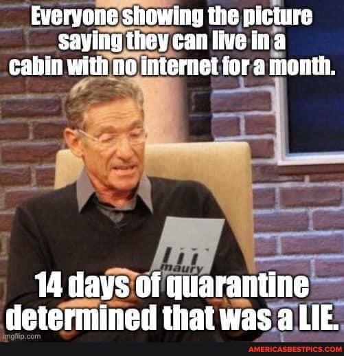 Everyone she ne ne showing the picture saying they can live ina cabin with no Internet fora month.
14 days
determined that was