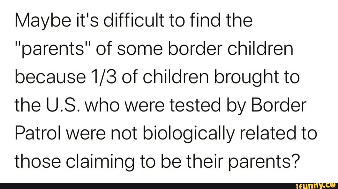 Maybe it's difficult to find the
"parents" of some border children because of children brought to the U.S. who were tested by Border
Patrol were not biologically related to those claiming to be their parents?