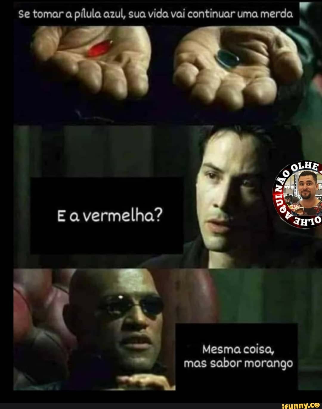 Se tomar a pílula azul, sua vida vai continuar uma merda.
Sa
Ea vermelha?
Mesma coisa, mas sabor morango