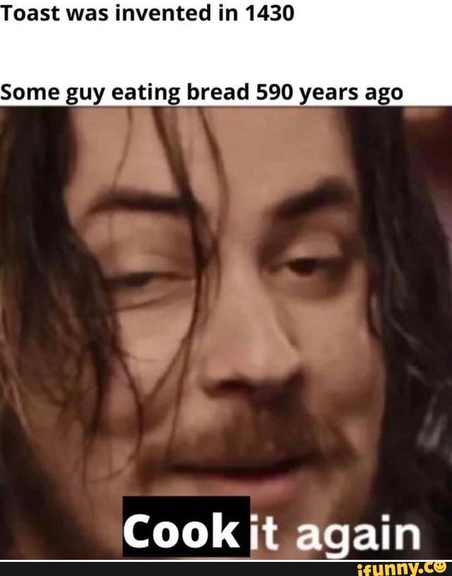 oast was invented in 1430
Some guy eating bread 590 years ago
Cook it again