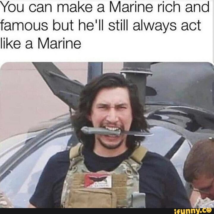 You can make a Marine rich and
famous but he'll still always act
like a Marine
