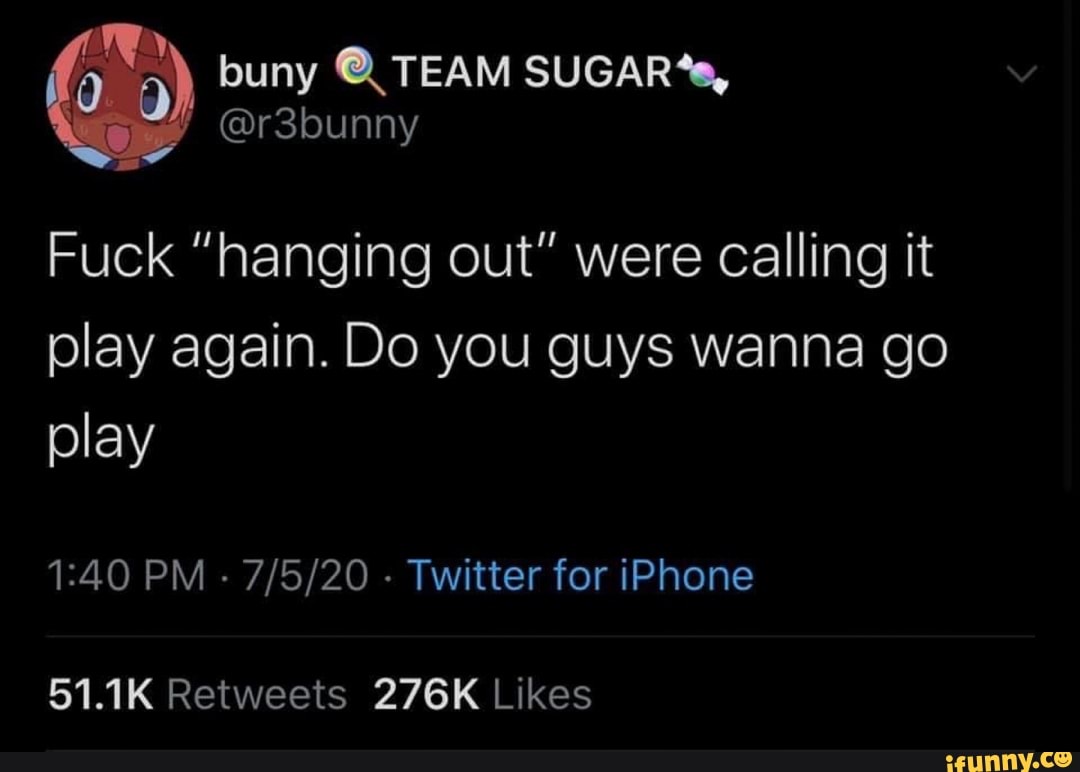 Fuck "hanging out" were calling it
play again. Do you guys wanna go
play