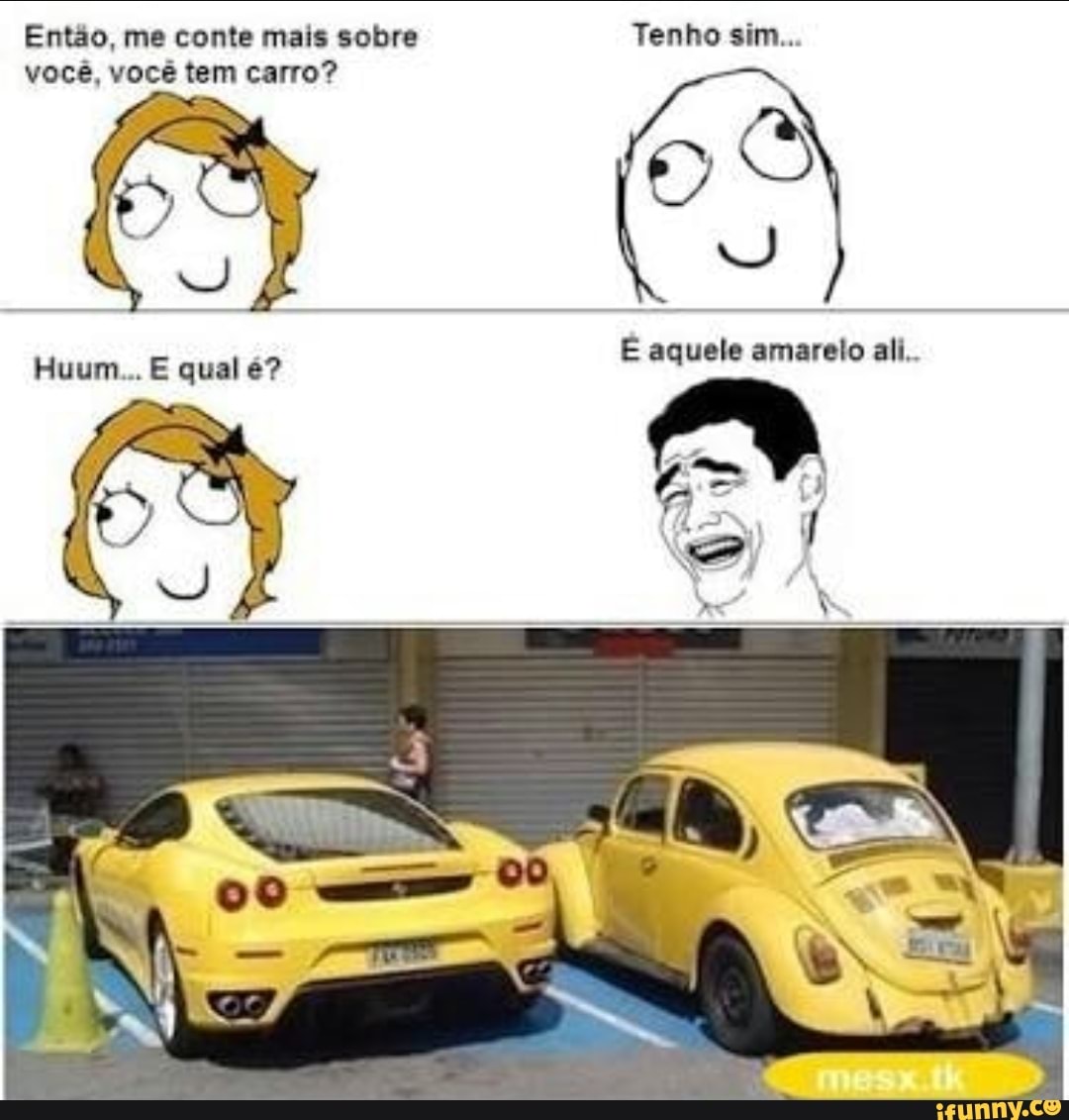 Então, me conte mais sobre Tenho sim...
você, você tem carro? 6S
E aquele amareto ali..
