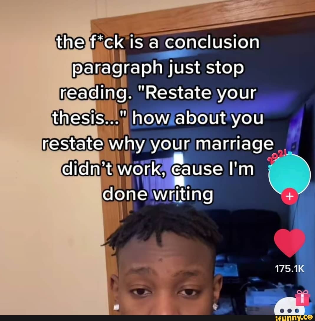 the f'ck is a conclusion paragraph just stop
reading. "Restate your
thesis..." how about you
restate why your marriage
didn't work, gause I'm done writing