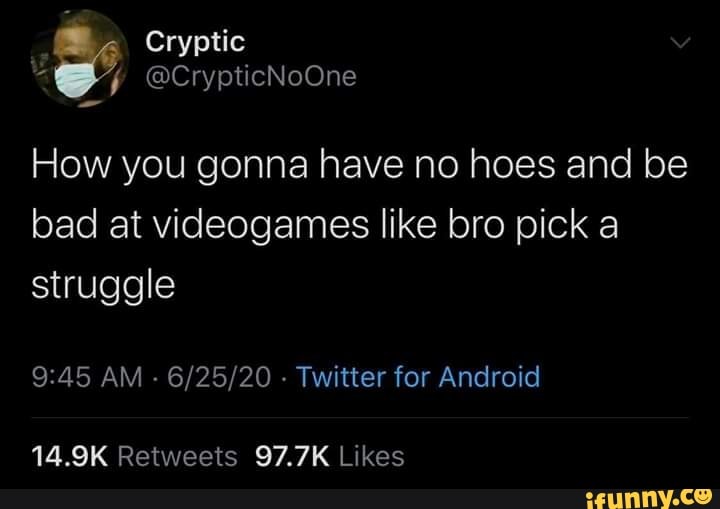 How you gonna have no hoes and be
bad at videogames like bro pick a
struggle