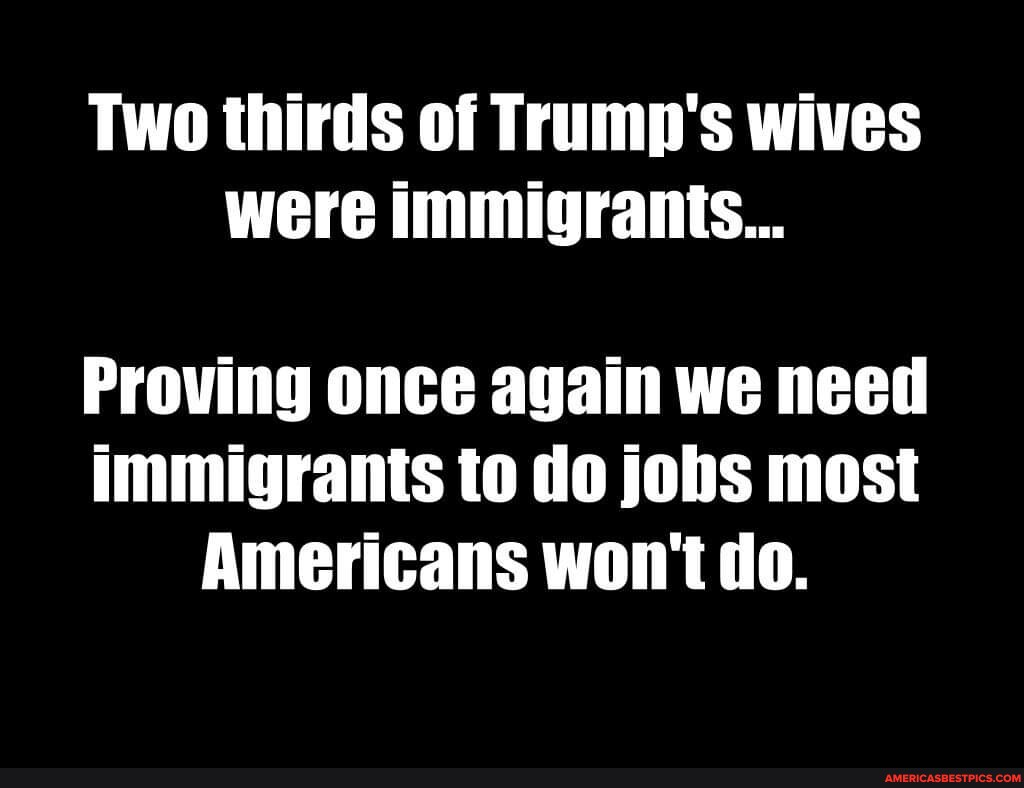 Two thirds of Trump's wives were immigrants... Proving once again we ...