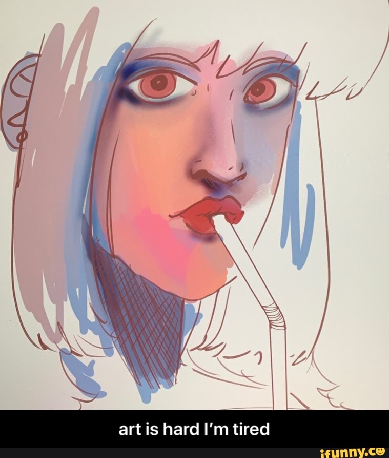 Art is hard I'm tired art is hard I’m tired iFunny