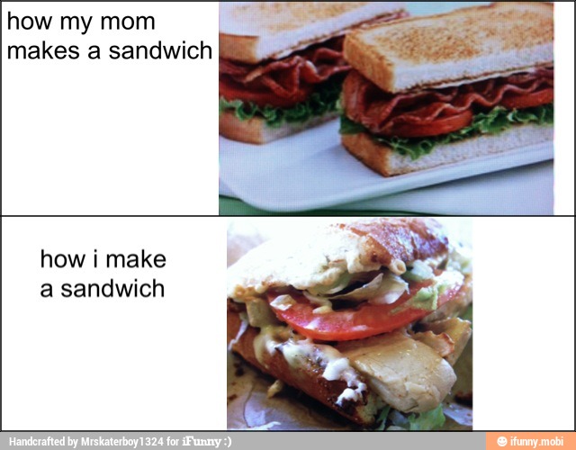 how my mom
makes a sandwich
how i make
a sandwich