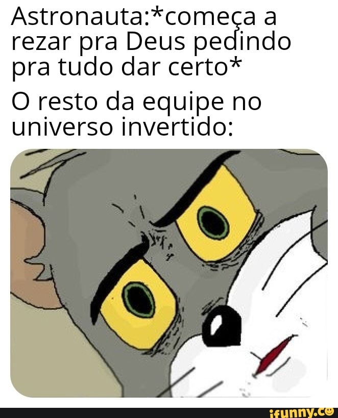Astronauta:*comega a
rezar pra Deus pedindo
pra tudo dar certo*
O resto da equipe no
universo invertido: