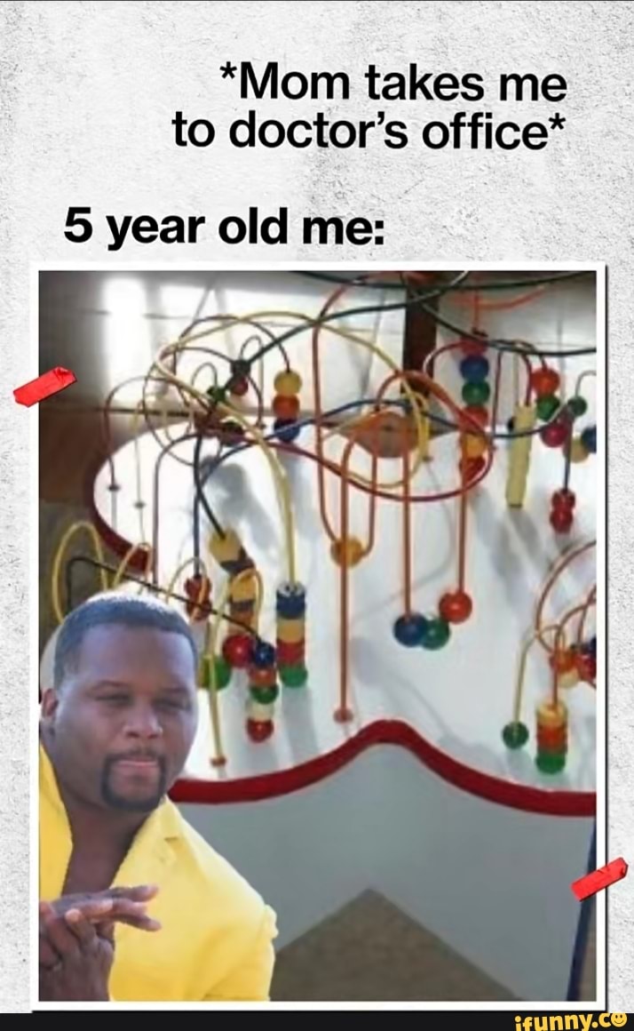 *Mom takes me
to doctor's office*
5 year old me: