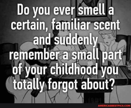 Do you ever smell a certain, familiar scent and suddenly remember a small part of your childhood you totally forgot ahout?
