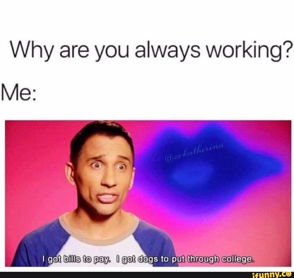 Why are you always working?
Me:
(ills to pay, 0 Oat dee to
to