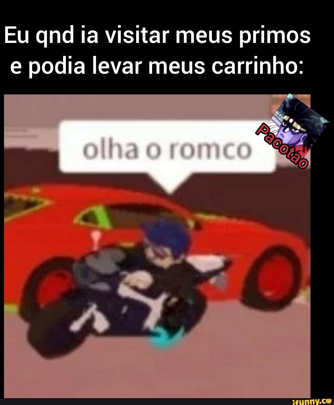 Eu qnd ia visitar meus primos
e podia levar meus carrinho: