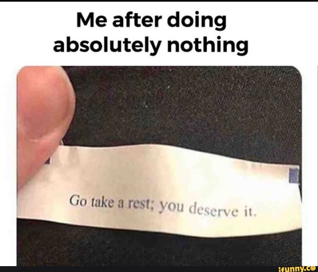 Me after doing absolutely nothing
Go take @ rest: yo.,
at