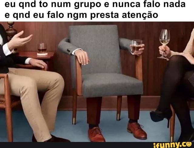 eu qnd to num grupo e nunca falo nada
e qnd eu falo ngm presta atenção