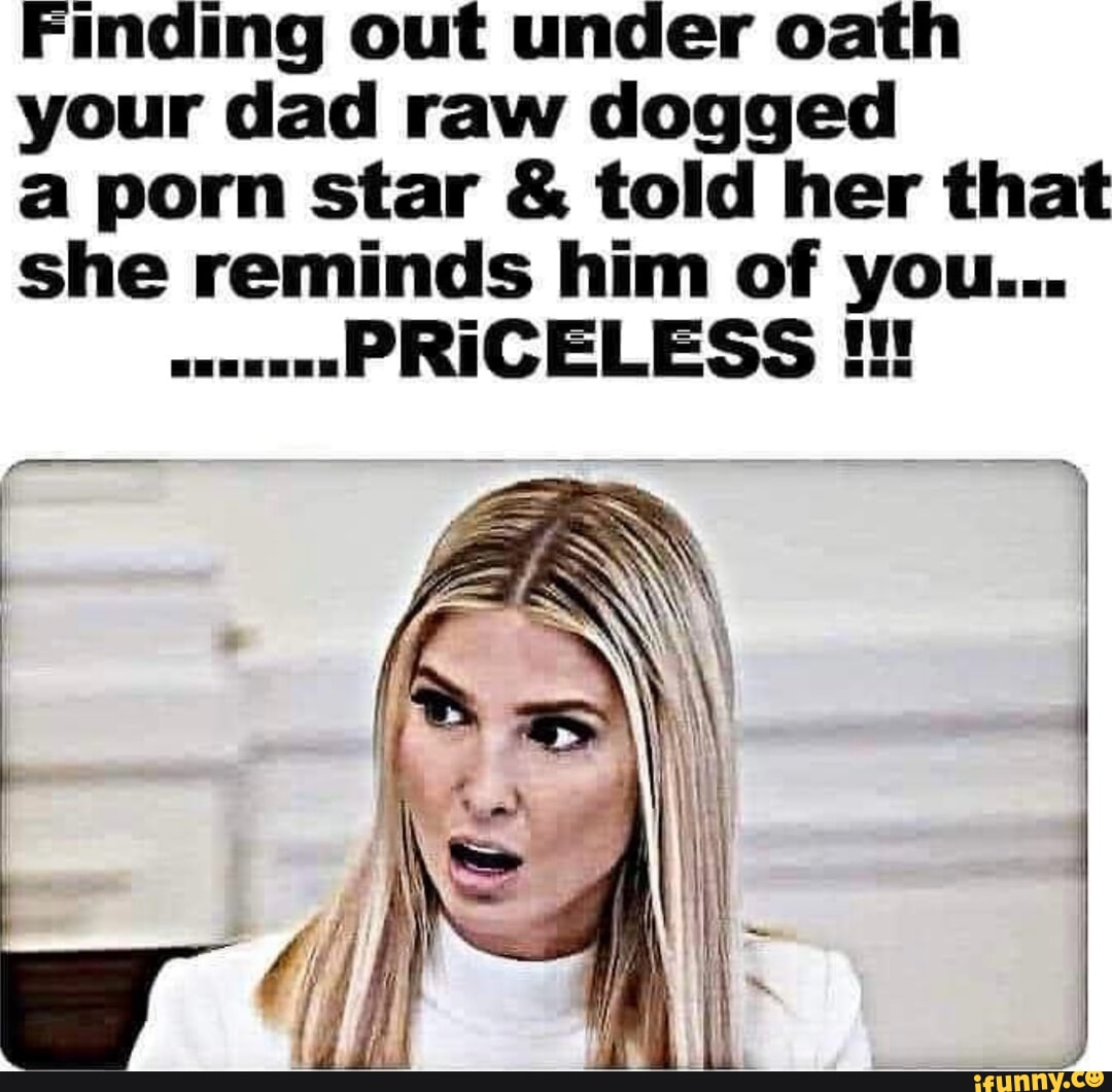 Finding out under oath your dad raw dogged a porn star & told her that she  reminds him of you... PRICELESS - iFunny