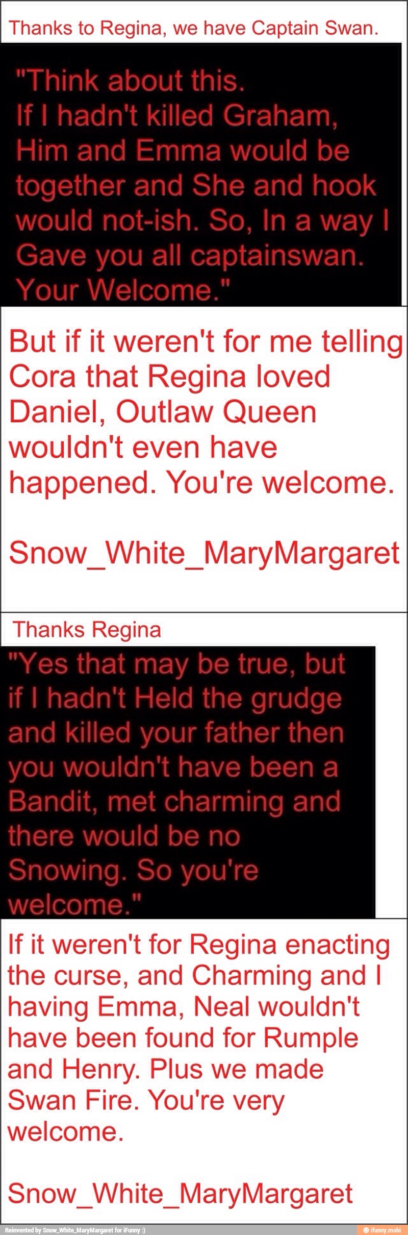 Thanks to Regina, we have Captain Swan.
But if it weren't for me telling
Cora that Regina loved
Daniel, Outlaw Queen
wouldn't even have
happened. You're welcome.
Snow_White_MaryMargaret
Thanks Regina