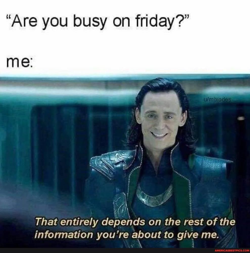 "Are you busy on friday?"
Me:
That entirely depends on the rest of the information you're about to give me.