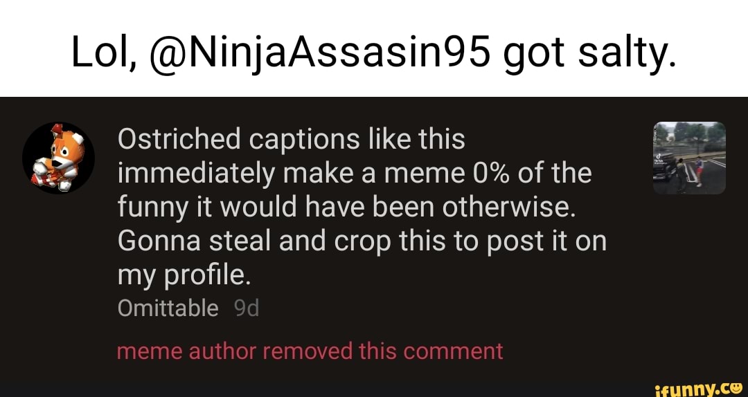 Lol, @NinjaAssasin95 got salty. Ostriched captions like this immediately  make a meme 0% of the