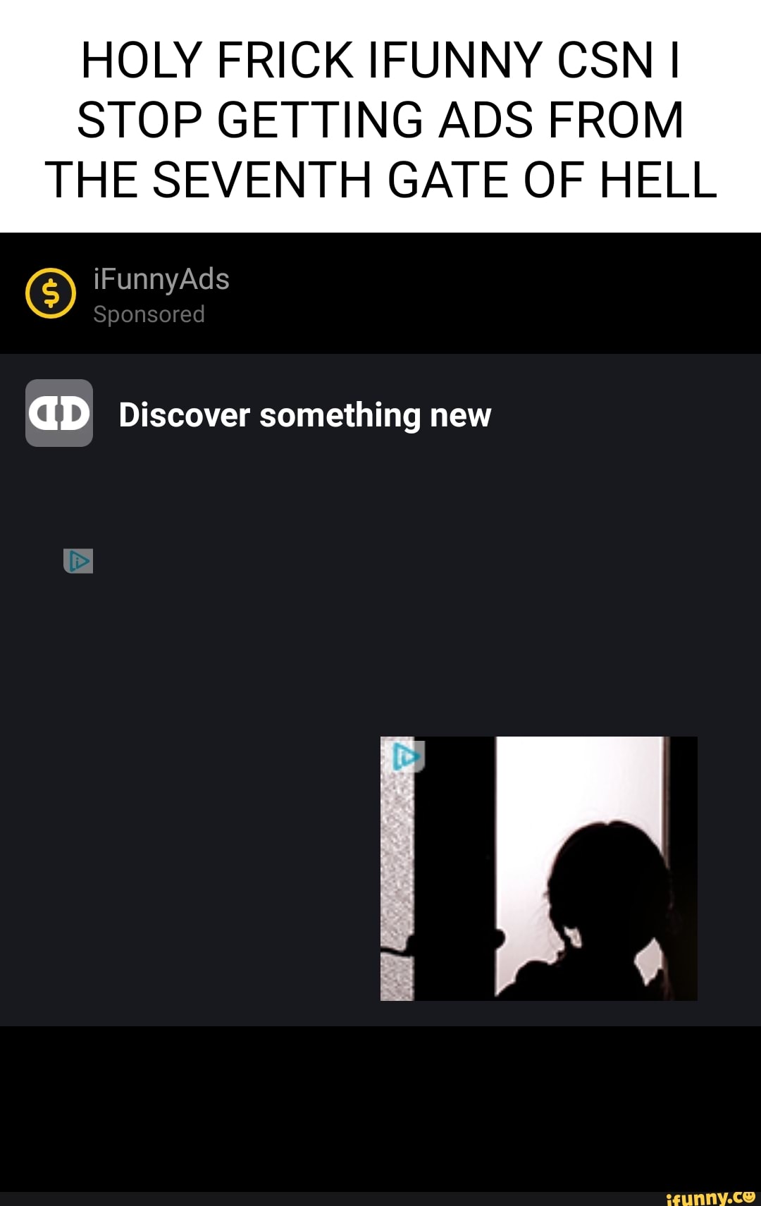 HOLY FRICK IFUNNY CSN I
STOP GETTING ADS FROM THE SEVENTH GATE OF HELL
GS) iF Ad
GD Discover something new