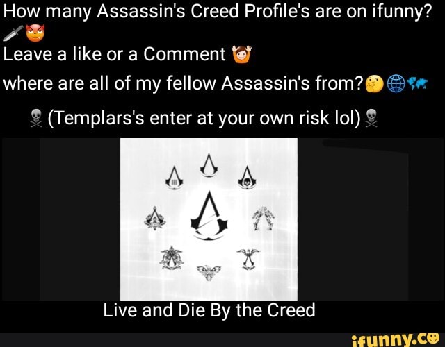 How many Assassin's Creed Profile's are on ifunny?
Leave a like or a Comment where are all of my fellow Assassin's from?
(Templars's enter at your own risk lol)
Live and Die By the Creed