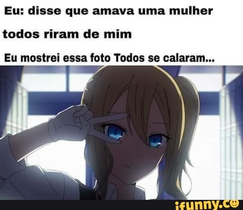 Eu: disse que amava uma mulher
todos riram de mim
Eu mostrei essa foto Todos se calara: