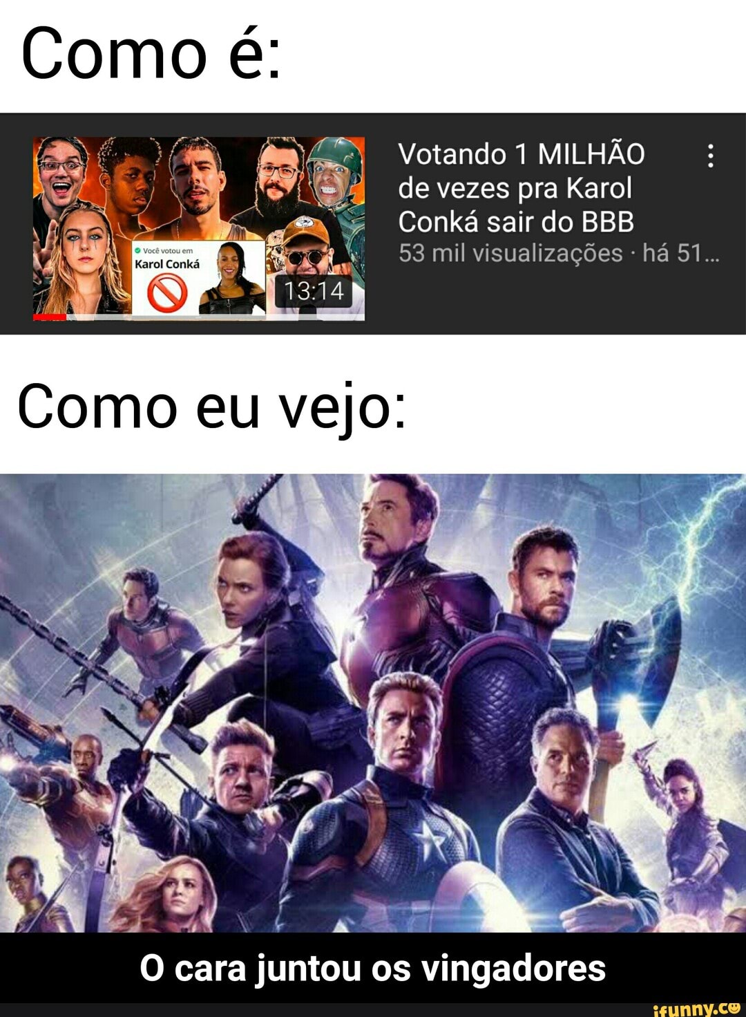 Como é:
LHÃO
de vezes pra Karo
si...
zações
Conká sair do BBB
53 mil visual
mo eu vejo
Co
AS
O cara juntou os vingadores - O cara juntou os vingadores