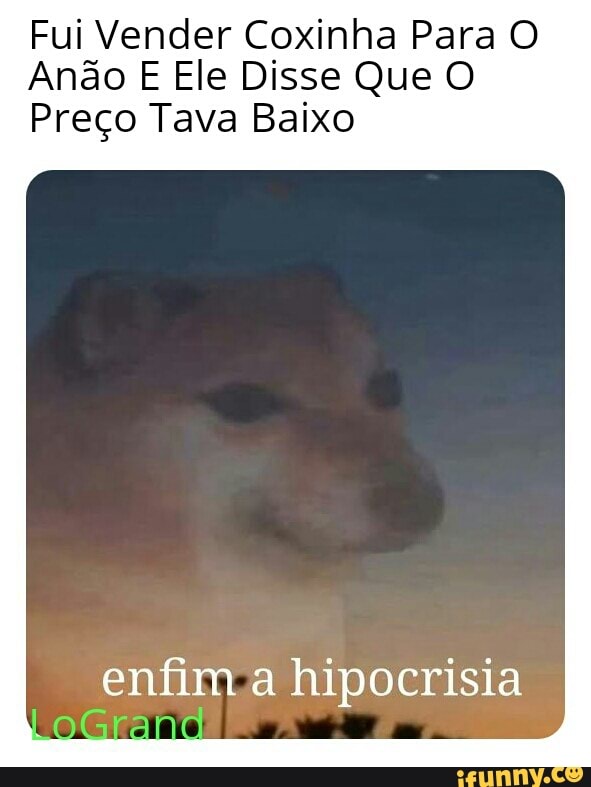 Fui Vender Coxinha Para O
Anão E Ele Disse Que O
Preço Tava Baixo
enfim a hipocrisia