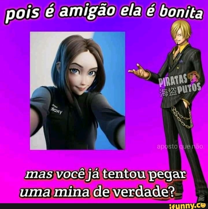 pois é amigão ela é bonita
sto Quem
mas você já tentou pegar uma mina de verdade?