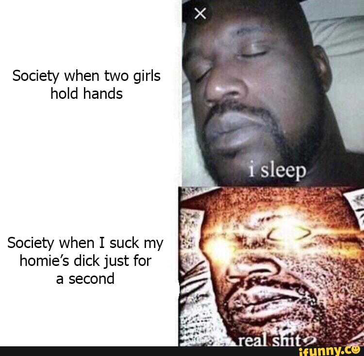 Society when two girls hold hands
sleep
Society when I suck my homie's dick just for a second