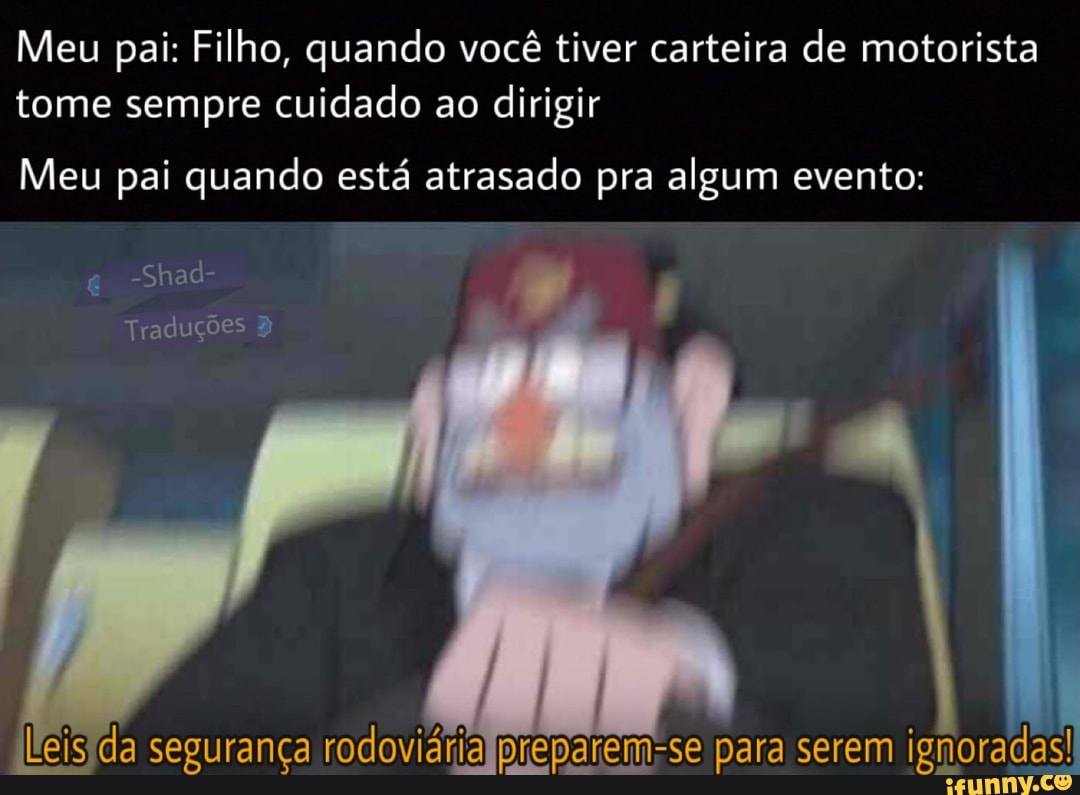 Meu pai: Filho, quando você tiver carteira de motorista tome sempre cuidado ao dirigir
Meu pai quando está atrasado pra algum evento:
-Shad-
Traduções
leisida segurança rodoviárialpreparem-se para serem ignoradas!