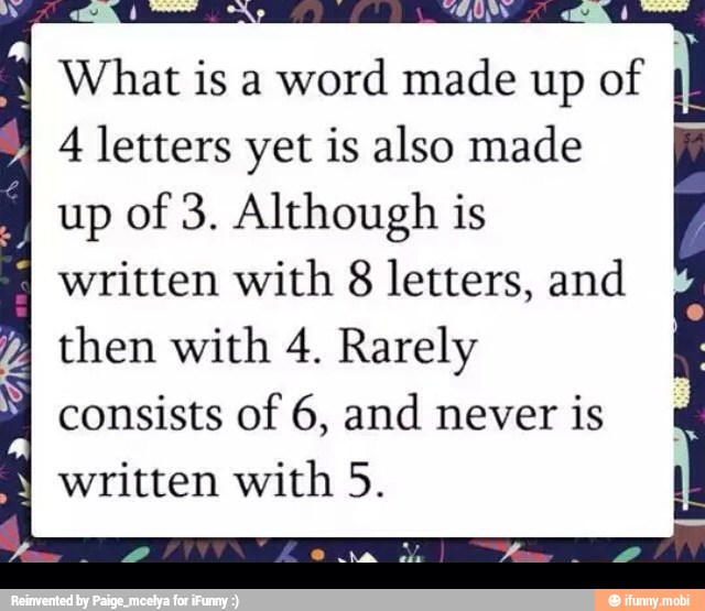 ele What is a word made up of
4 letters yet is also made
up of 3. Although is
written with 8 letters, and
then with 4. Rarely
consists of 6, and never is
written with 5. 1