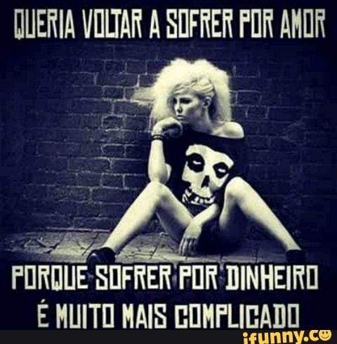 QUERIA VOLTAR À SOFRER POR ANOR
PORQUE-SUFRER POR DINHEIRO
É MUITO MAIS COMPLICADO