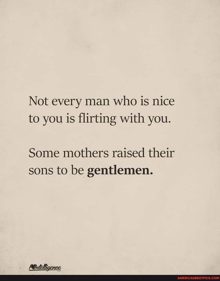 Not every man who is nice to you is flirting with you.
Some mothers raised their sons to be gentlemen.