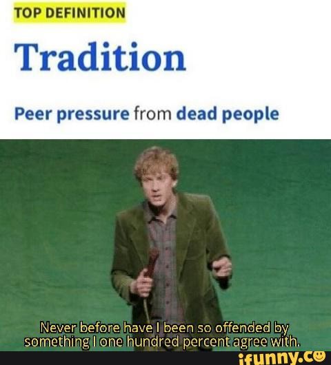 TOP DEFINITION
Tradition
Peer pressure from dead people